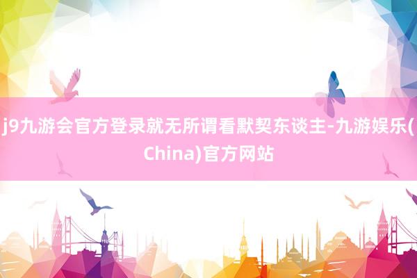 j9九游会官方登录就无所谓看默契东谈主-九游娱乐(China)官方网站