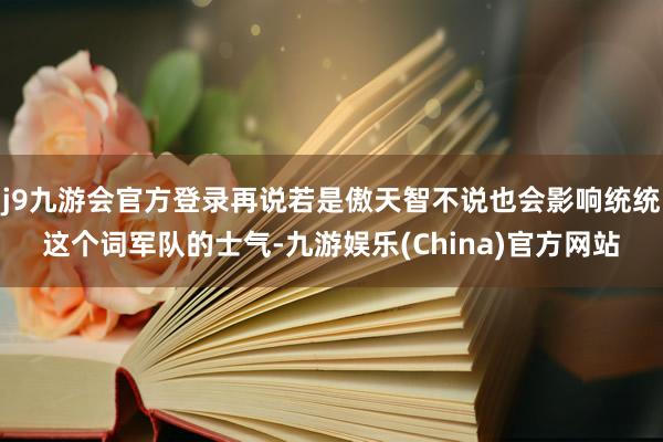j9九游会官方登录再说若是傲天智不说也会影响统统这个词军队的士气-九游娱乐(China)官方网站