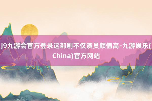 j9九游会官方登录这部剧不仅演员颜值高-九游娱乐(China)官方网站