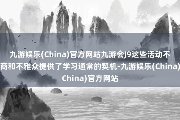 九游娱乐(China)官方网站九游会J9这些活动不仅为参展商和不雅众提供了学习通常的契机-九游娱乐(China)官方网站