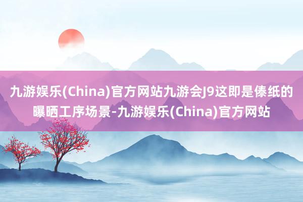 九游娱乐(China)官方网站九游会J9这即是傣纸的曝晒工序场景-九游娱乐(China)官方网站