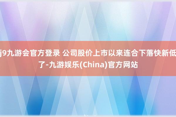 j9九游会官方登录 公司股价上市以来连合下落快新低了-九游娱乐(China)官方网站