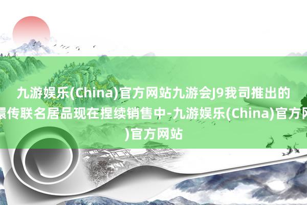 九游娱乐(China)官方网站九游会J9我司推出的甄嬛传联名居品现在捏续销售中-九游娱乐(China)官方网站