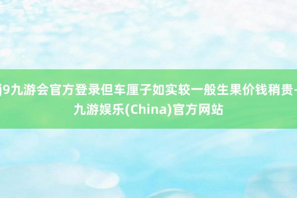 j9九游会官方登录但车厘子如实较一般生果价钱稍贵-九游娱乐(China)官方网站