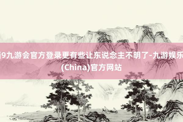 j9九游会官方登录更有些让东说念主不明了-九游娱乐(China)官方网站