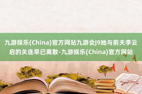 九游娱乐(China)官方网站九游会J9她与前夫李云启的关连早已离散-九游娱乐(China)官方网站