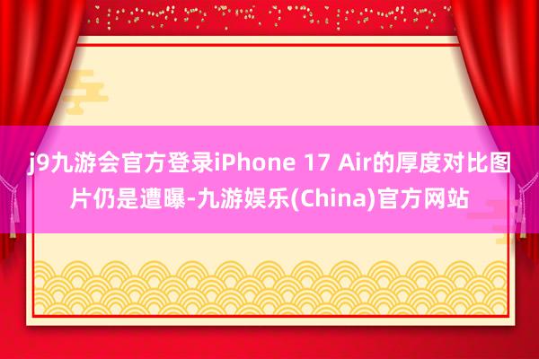 j9九游会官方登录iPhone 17 Air的厚度对比图片仍是遭曝-九游娱乐(China)官方网站