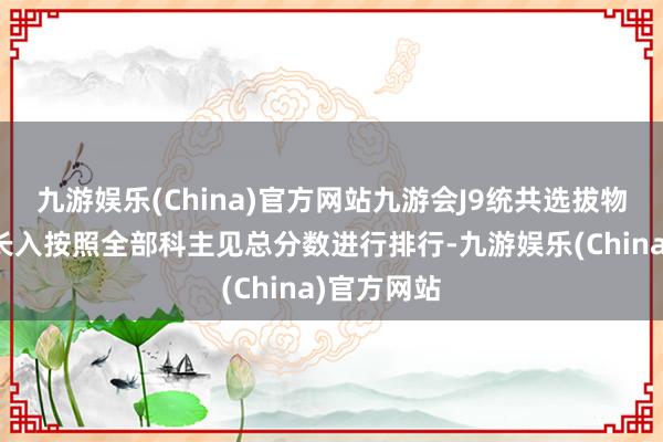九游娱乐(China)官方网站九游会J9统共选拔物理的考滋长入按照全部科主见总分数进行排行-九游娱乐(China)官方网站