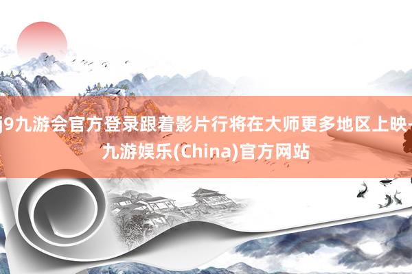 j9九游会官方登录跟着影片行将在大师更多地区上映-九游娱乐(China)官方网站