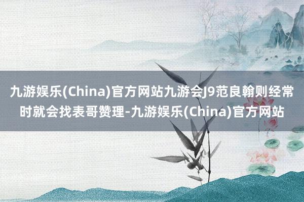 九游娱乐(China)官方网站九游会J9范良翰则经常时就会找表哥赞理-九游娱乐(China)官方网站