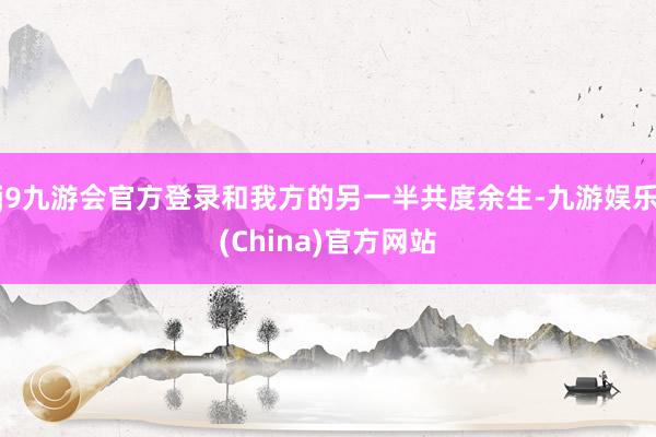 j9九游会官方登录和我方的另一半共度余生-九游娱乐(China)官方网站