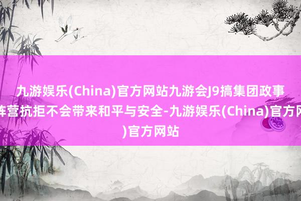 九游娱乐(China)官方网站九游会J9搞集团政事和阵营抗拒不会带来和平与安全-九游娱乐(China)官方网站