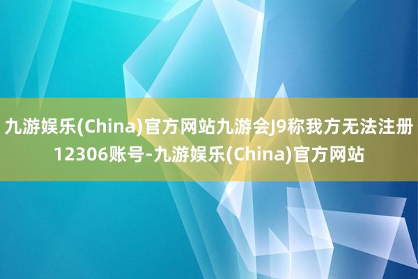 九游娱乐(China)官方网站九游会J9称我方无法注册12306账号-九游娱乐(China)官方网站