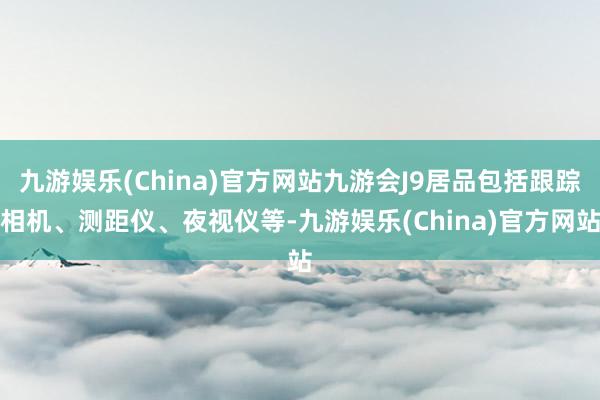 九游娱乐(China)官方网站九游会J9居品包括跟踪相机、测距仪、夜视仪等-九游娱乐(China)官方网站