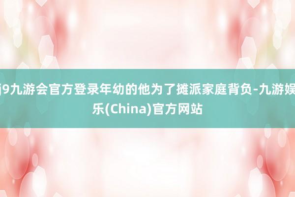 j9九游会官方登录年幼的他为了摊派家庭背负-九游娱乐(China)官方网站