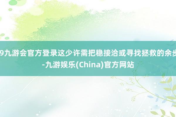 j9九游会官方登录这少许需把稳接洽或寻找拯救的余步-九游娱乐(China)官方网站