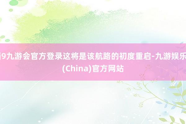 j9九游会官方登录这将是该航路的初度重启-九游娱乐(China)官方网站
