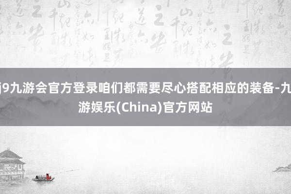 j9九游会官方登录咱们都需要尽心搭配相应的装备-九游娱乐(China)官方网站
