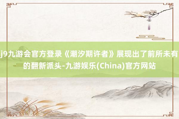 j9九游会官方登录《潮汐期许者》展现出了前所未有的翻新派头-九游娱乐(China)官方网站
