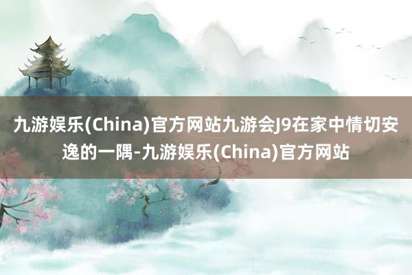 九游娱乐(China)官方网站九游会J9在家中情切安逸的一隅-九游娱乐(China)官方网站