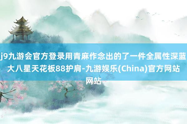 j9九游会官方登录用青麻作念出的了一件全属性深蓝大八星天花板88护肩-九游娱乐(China)官方网站