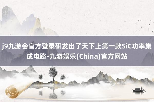 j9九游会官方登录研发出了天下上第一款SiC功率集成电路-九游娱乐(China)官方网站