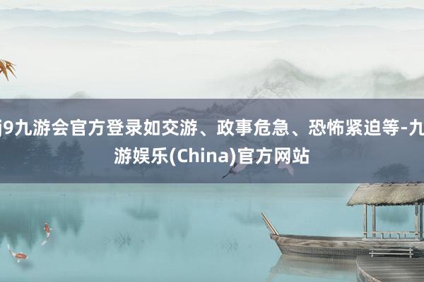 j9九游会官方登录如交游、政事危急、恐怖紧迫等-九游娱乐(China)官方网站