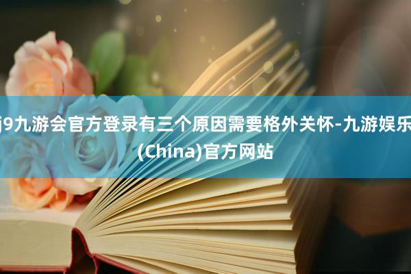 j9九游会官方登录有三个原因需要格外关怀-九游娱乐(China)官方网站