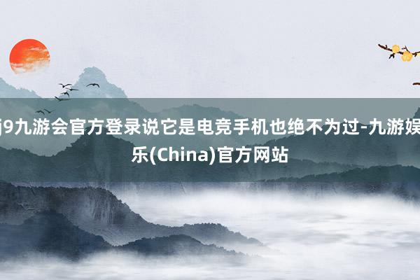 j9九游会官方登录说它是电竞手机也绝不为过-九游娱乐(China)官方网站