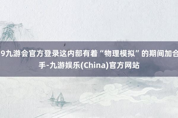 j9九游会官方登录这内部有着“物理模拟”的期间加合手-九游娱乐(China)官方网站