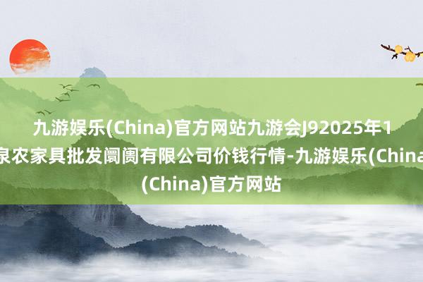 九游娱乐(China)官方网站九游会J92025年1月26日阳泉农家具批发阛阓有限公司价钱行情-九游娱乐(China)官方网站