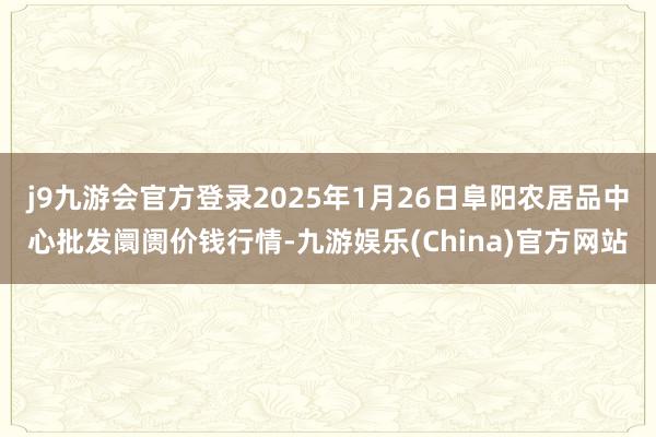 j9九游会官方登录2025年1月26日阜阳农居品中心批发阛阓价钱行情-九游娱乐(China)官方网站