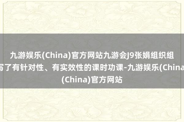 九游娱乐(China)官方网站九游会J9张娟组织组内成员编写了有针对性、有实效性的课时功课-九游娱乐(China)官方网站