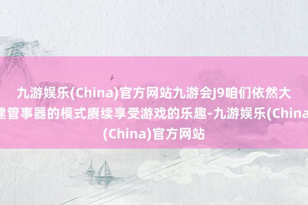 九游娱乐(China)官方网站九游会J9咱们依然大概通过自建管事器的模式赓续享受游戏的乐趣-九游娱乐(China)官方网站