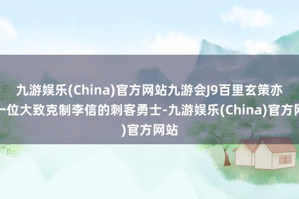 九游娱乐(China)官方网站九游会J9百里玄策亦然一位大致克制李信的刺客勇士-九游娱乐(China)官方网站
