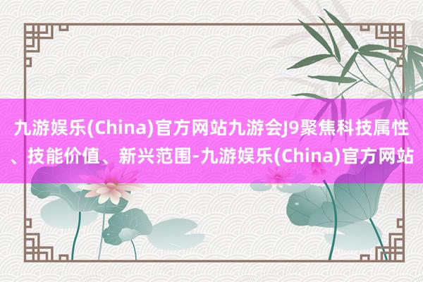 九游娱乐(China)官方网站九游会J9聚焦科技属性、技能价值、新兴范围-九游娱乐(China)官方网站
