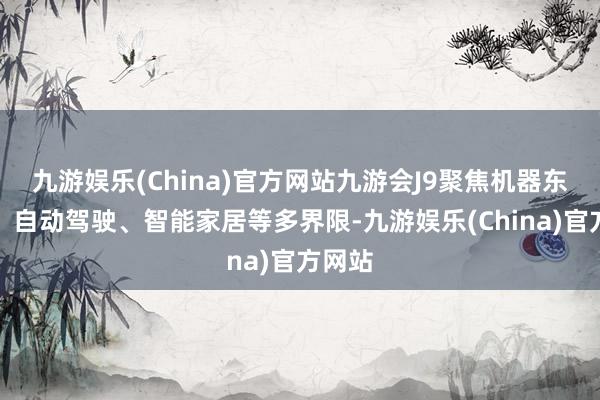 九游娱乐(China)官方网站九游会J9聚焦机器东谈主、自动驾驶、智能家居等多界限-九游娱乐(China)官方网站