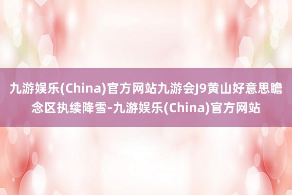 九游娱乐(China)官方网站九游会J9黄山好意思瞻念区执续降雪-九游娱乐(China)官方网站