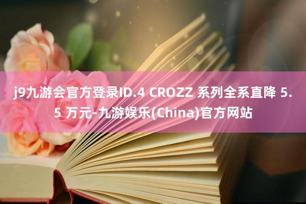 j9九游会官方登录ID.4 CROZZ 系列全系直降 5.5 万元-九游娱乐(China)官方网站