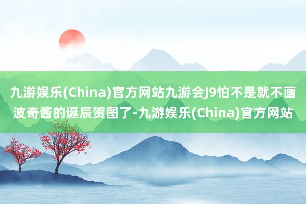 九游娱乐(China)官方网站九游会J9怕不是就不画波奇酱的诞辰贺图了-九游娱乐(China)官方网站