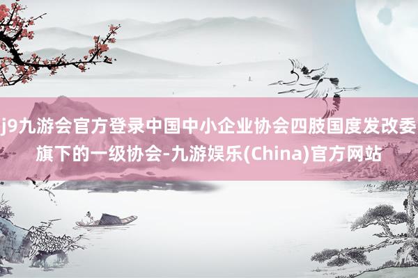 j9九游会官方登录中国中小企业协会四肢国度发改委旗下的一级协会-九游娱乐(China)官方网站