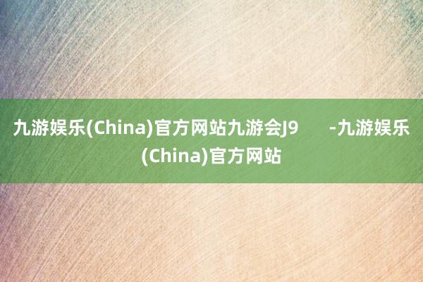 九游娱乐(China)官方网站九游会J9      -九游娱乐(China)官方网站