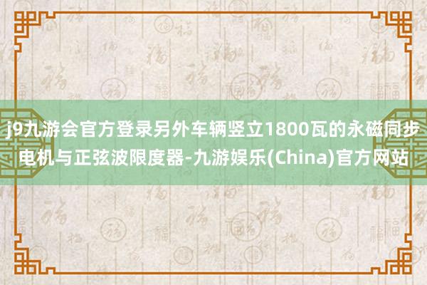 j9九游会官方登录另外车辆竖立1800瓦的永磁同步电机与正弦波限度器-九游娱乐(China)官方网站