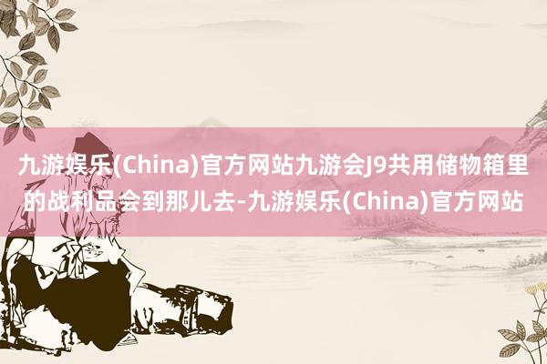 九游娱乐(China)官方网站九游会J9共用储物箱里的战利品会到那儿去-九游娱乐(China)官方网站