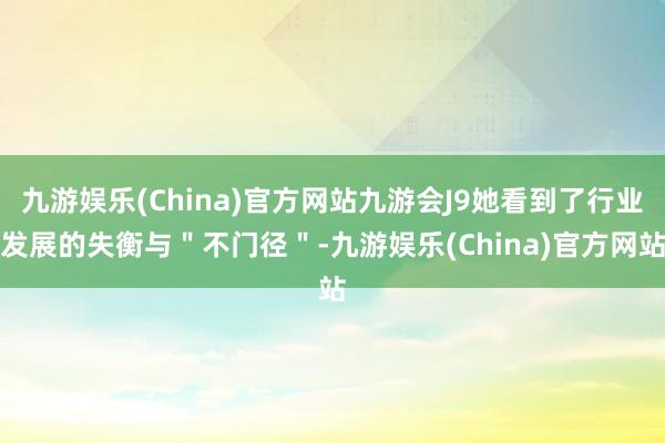 九游娱乐(China)官方网站九游会J9她看到了行业发展的失衡与＂不门径＂-九游娱乐(China)官方网站