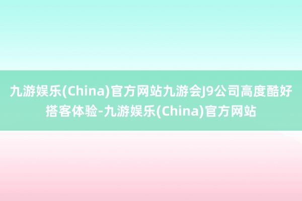 九游娱乐(China)官方网站九游会J9公司高度酷好搭客体验-九游娱乐(China)官方网站
