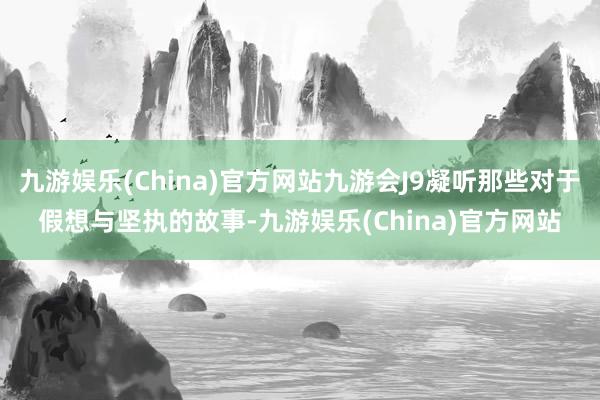 九游娱乐(China)官方网站九游会J9凝听那些对于假想与坚执的故事-九游娱乐(China)官方网站