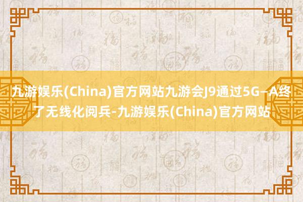 九游娱乐(China)官方网站九游会J9通过5G—A终了无线化阅兵-九游娱乐(China)官方网站