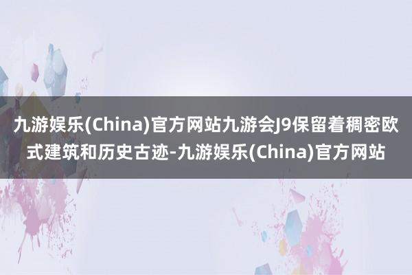 九游娱乐(China)官方网站九游会J9保留着稠密欧式建筑和历史古迹-九游娱乐(China)官方网站