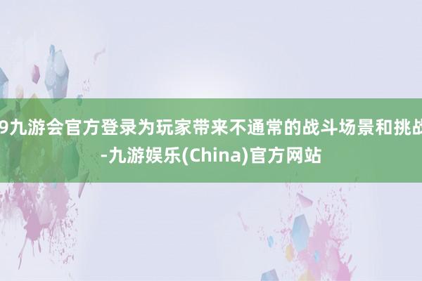 j9九游会官方登录为玩家带来不通常的战斗场景和挑战-九游娱乐(China)官方网站